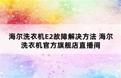 海尔洗衣机E2故障解决方法 海尔洗衣机官方旗舰店直播间